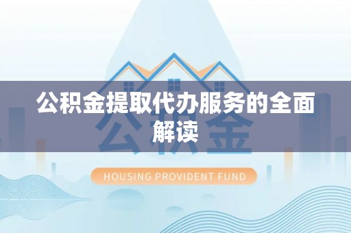 墨玉公积金提取代办服务的全面解读