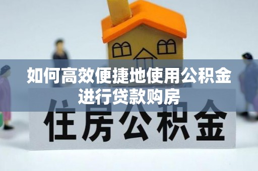 墨玉如何高效便捷地使用公积金进行贷款购房