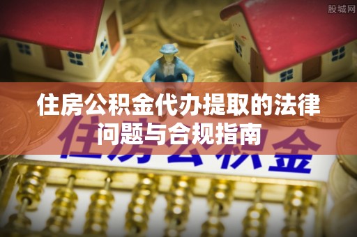 墨玉住房公积金代办提取的法律问题与合规指南
