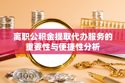 墨玉离职公积金提取代办服务的重要性与便捷性分析