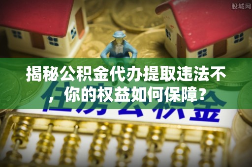 墨玉揭秘公积金代办提取违法不，你的权益如何保障？