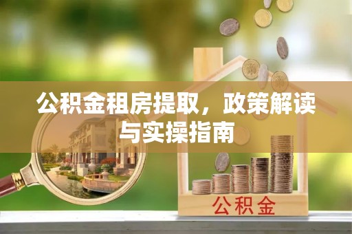 墨玉公积金租房提取，政策解读与实操指南